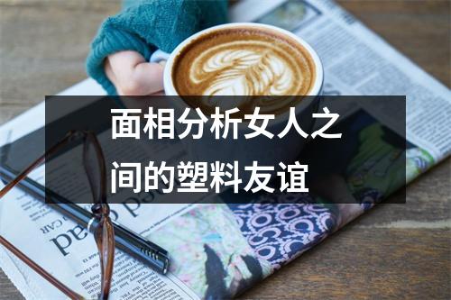 面相分析女人之间的塑料友谊