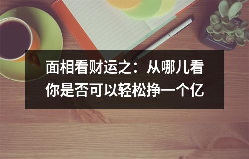 <h3>面相看财运之：从哪儿看你是否可以轻松挣一个亿