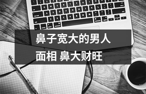 鼻子宽大的男人面相鼻大财旺