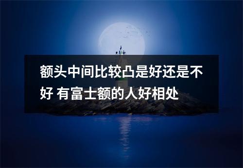 额头中间比较凸是好还是不好有富士额的人好相处