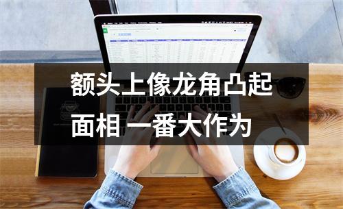 <h3>额头上像龙角凸起面相一番大作为