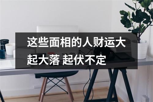 这些面相的人财运大起大落起伏不定