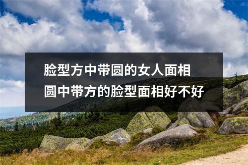 <h3>脸型方中带圆的女人面相圆中带方的脸型面相好不好