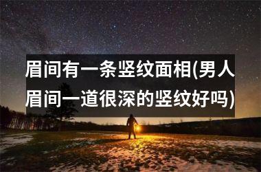 眉间有一条竖纹面相(男人眉间一道很深的竖纹好吗)