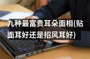 <h3>九种富贵耳朵面相(贴面耳好还是招风耳好)