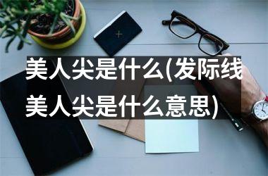 <h3>美人尖是什么(发际线美人尖是什么意思)