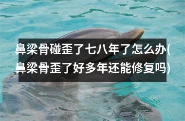 鼻梁骨碰歪了七八年了怎么办(鼻梁骨歪了好多年还能修复吗)