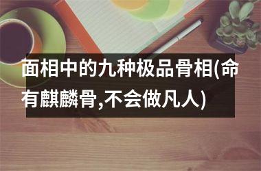 面相中的九种极品骨相(命有麒麟骨,不会做凡人)