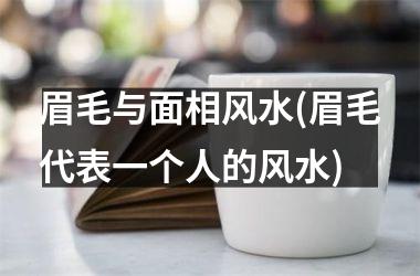 眉毛与面相风水(眉毛代表一个人的风水)
