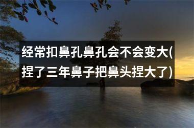 经常扣鼻孔鼻孔会不会变大(捏了三年鼻子把鼻头捏大了)
