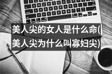 <h3>美人尖的女人是什么命(美人尖为什么叫寡妇尖)