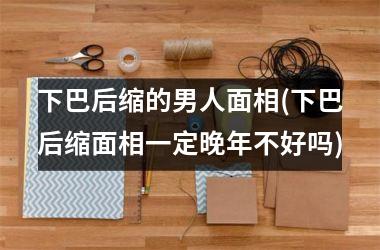 下巴后缩的男人面相(下巴后缩面相一定晚年不好吗)