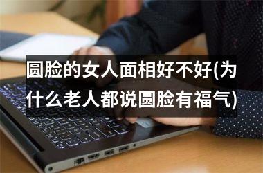 圆脸的女人面相好不好(为什么老人都说圆脸有福气)