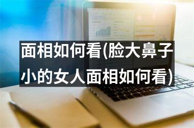 面相如何看(脸大鼻子小的女人面相如何看)