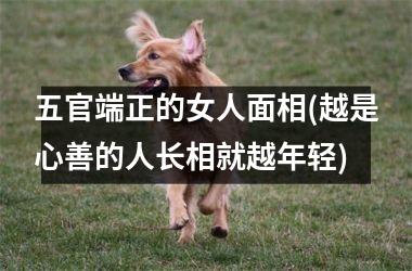 五官端正的女人面相(越是心善的人长相就越年轻)