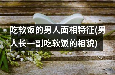 <h3>吃软饭的男人面相特征(男人长一副吃软饭的相貌)