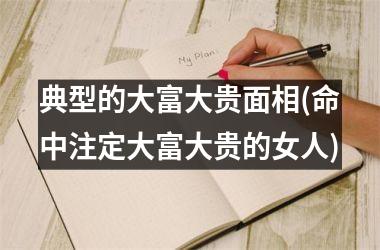 <h3>典型的大富大贵面相(命中注定大富大贵的女人)