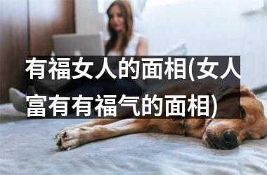 <h3>有福女人的面相(女人富有有福气的面相)