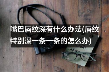 嘴巴唇纹深有什么办法(唇纹特别深一条一条的怎么办)