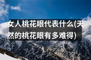 <h3>女人桃花眼代表什么(天然的桃花眼有多难得)