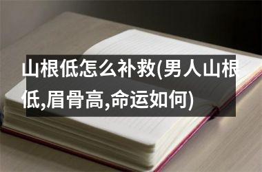<h3>山根低怎么补救(男人山根低,眉骨高,命运如何)