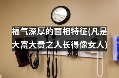 福气深厚的面相特征(凡是大富大贵之人长得像女人)