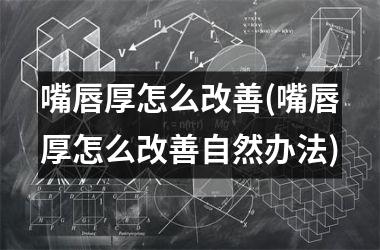 嘴唇厚怎么改善(嘴唇厚怎么改善自然办法)