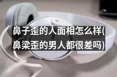 <h3>鼻子歪的人面相怎么样(鼻梁歪的男人都很差吗)