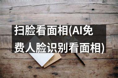 扫脸看面相(AI免费人脸识别看面相)