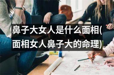 鼻子大女人是什么面相(面相女人鼻子大的命理)