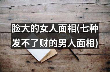 脸大的女人面相(七种发不了财的男人面相)
