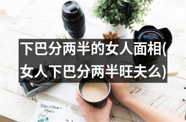 下巴分两半的女人面相(女人下巴分两半旺夫么)