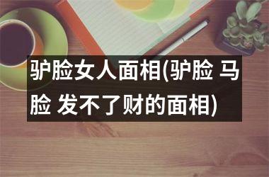 驴脸女人面相(驴脸 马脸 发不了财的面相)