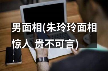 <h3>男面相(朱玲玲面相惊人 贵不可言)
