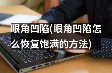 眼角凹陷(眼角凹陷怎么恢复饱满的方法)