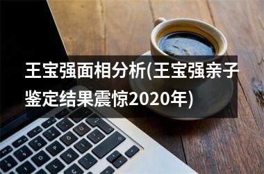 王宝强面相分析(王宝强亲子鉴定结果震惊2025年)