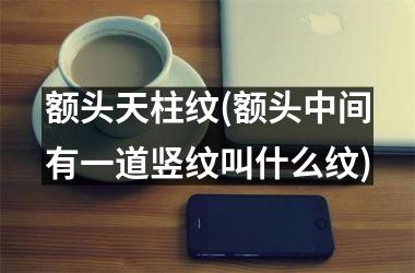 <h3>额头天柱纹(额头中间有一道竖纹叫什么纹)