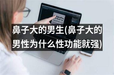 鼻子大的男生(鼻子大的男性为什么性功能就强)