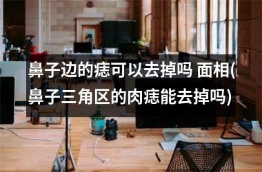 鼻子边的痣可以去掉吗 面相(鼻子三角区的肉痣能去掉吗)
