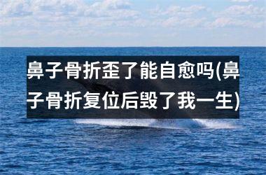 鼻子骨折歪了能自愈吗(鼻子骨折复位后毁了我一生)