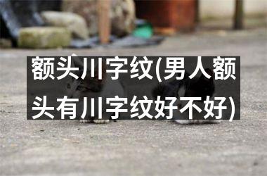 <h3>额头川字纹(男人额头有川字纹好不好)
