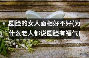 圆脸的女人面相好不好(为什么老人都说圆脸有福气)