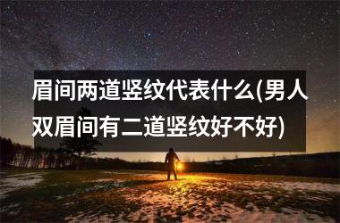 <h3>眉间两道竖纹代表什么(男人双眉间有二道竖纹好不好)
