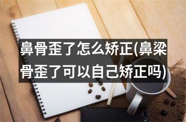 鼻骨歪了怎么矫正(鼻梁骨歪了可以自己矫正吗)