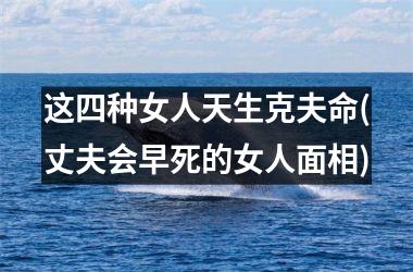 <h3>这四种女人天生克夫命(丈夫会早死的女人面相)
