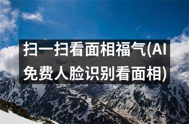 扫一扫看面相福气(AI免费人脸识别看面相)