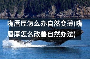 嘴唇厚怎么办自然变薄(嘴唇厚怎么改善自然办法)