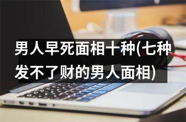 男人早死面相十种(七种发不了财的男人面相)