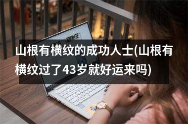 <h3>山根有横纹的成功人士(山根有横纹过了43岁就好运来吗)