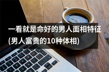 一看就是命好的男人面相特征(男人富贵的10种体相)
